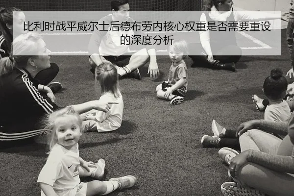 比利时战平威尔士后德布劳内核心权重是否需要重设的深度分析